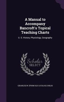 portada A Manual to Accompany Bancroft's Topical Teaching Charts: U. S. History, Physiology, Geography