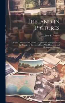 portada Ireland in Pictures; a Grand Collection of Over 400 Magnificent Photographs of the Beauties of the Green Isle ... Wth Historical and Descriptive Sketc (en Inglés)