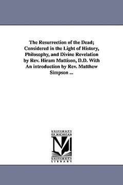 portada the resurrection of the dead; considered in the light of history, philosophy, and divine revelation by rev. hiram mattison, d.d. with an introduction (en Inglés)