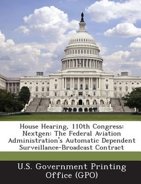 portada House Hearing, 110th Congress: Nextgen: The Federal Aviation Administration's Automatic Dependent Surveillance-Broadcast Contract