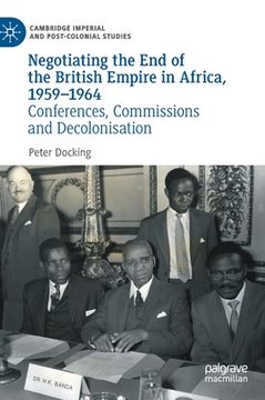 portada Negotiating the End of the British Empire in Africa, 1959-1964: Conferences, Commissions and Decolonisation (en Inglés)