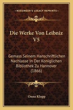 portada Die Werke Von Leibniz V5: Gemass Seinem Hanschriftlichen Nachlasse In Der Koniglichen Bibliothek Zu Hannover (1866) (in German)