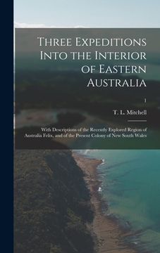 portada Three Expeditions Into the Interior of Eastern Australia; With Descriptions of the Recently Explored Region of Australia Felix, and of the Present Col (en Inglés)