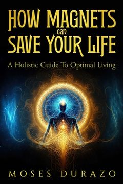 How Magnets Can Save Your Life: A Holistic Guide to Optimal Living