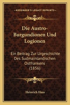 portada Die Austro-Burgundionen Und Logionen: Ein Beitrag Zur Urgeschichte Des Sudmainlandischen Ostfrankens (1856) (en Alemán)