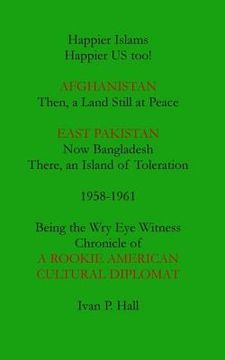 portada Happier Islams: Happier US Too!: Afghanistan: Then a Land Still at Peace. East Pakistan (Now Bangladesh): There, an Island of Tolerati (in English)