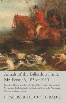 portada Annals of the Billesdon Hunt, Mr. Fernie's, 1856-1913 - Notable Runs and Incidents of the Chase, Prominent Members, Celebrated Hunters and Hounds, Amu (en Inglés)