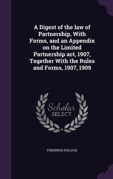 portada A Digest of the law of Partnership, With Forms, and an Appendix on the Limited Partnership act, 1907, Together With the Rules and Forms, 1907, 1909 (in English)
