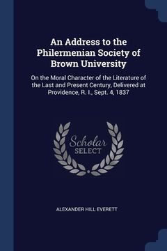 portada An Address to the Philermenian Society of Brown University: On the Moral Character of the Literature of the Last and Present Century, Delivered at Pro (en Inglés)