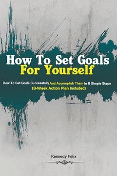 portada How To Set Goals For Yourself: How To Set Goals Successfully And Accomplish Them In 6 Simple Steps (3-Week Action Plan Included) 