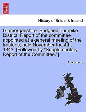 portada glamorganshire. bridgend turnpike district. report of the committee appointed at a general meeting of the trustees, held november the 4th, 1843. [foll