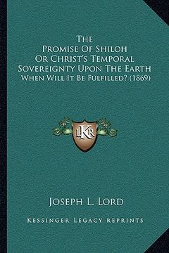 portada the promise of shiloh or christ's temporal sovereignty upon the earth: when will it be fulfilled? (1869) (en Inglés)