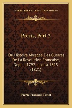 portada Precis, Part 2: Ou Histoire Abregee Des Guerres De La Revolution Francaise, Depuis 1792 Jusqu'a 1815 (1821) (en Francés)