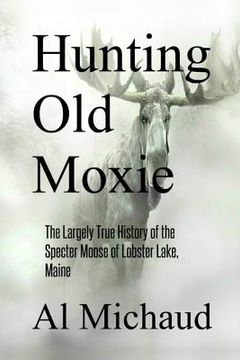 portada Hunting Old Moxie: The Largely True History of the Specter Moose of Lobster Lake, Maine (en Inglés)