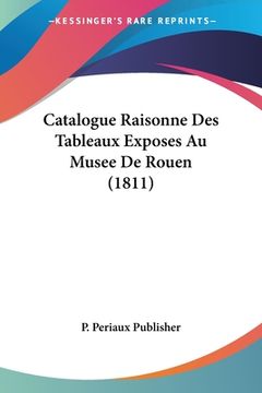 portada Catalogue Raisonne Des Tableaux Exposes Au Musee De Rouen (1811) (en Francés)