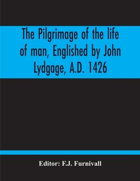 portada The Pilgrimage Of The Life Of Man, Englished By John Lydgage, A.D. 1426, From The French Of Guillaume De Deguileville, A.D. 1330, 1355. (en Inglés)