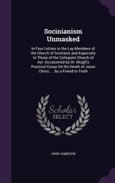 portada Socinianism Unmasked: In Four Letters to the Lay-Members of the Church of Scotland, and Especially to Those of the Collegiate Church of Ayr: (en Inglés)