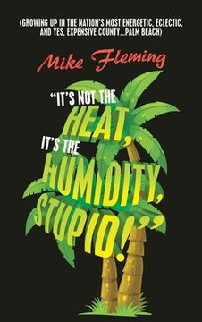 portada "It's Not the Heat, It's the Humidity, Stupid!": (Growing up in the Nation's Most Energetic, Eclectic, and Yes, Expensive County...Palm Beach)