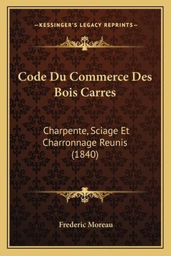 portada Code Du Commerce Des Bois Carres: Charpente, Sciage Et Charronnage Reunis (1840) (en Francés)