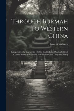 portada Through Burmah to Western China: Being Notes of a Journey in 1863 to Establish the Practicability of a Trade-Route Between the Irawaddi and the Yang-T