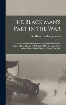 portada The Black Man's Part in the War: An Account of the Darkskinned Population of the British Empire; How it is and Will be Affected by the Great War; And the Share it has Taken in Waging That war (en Inglés)