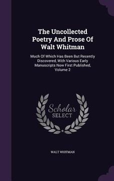 portada The Uncollected Poetry And Prose Of Walt Whitman: Much Of Which Has Been But Recently Discovered, With Various Early Manuscripts Now First Published,