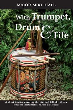 portada With Trumpet, Drum and Fife: A Short Treatise Covering the Rise and Fall of Military Musical Instruments on the Battlefield (en Inglés)