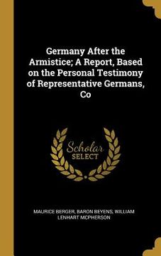 portada Germany After the Armistice; A Report, Based on the Personal Testimony of Representative Germans, Co