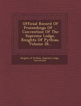 portada Official Record of Proceedings of ... Convention of the Supreme Lodge, Knights of Pythias, Volume 26... (en Inglés)