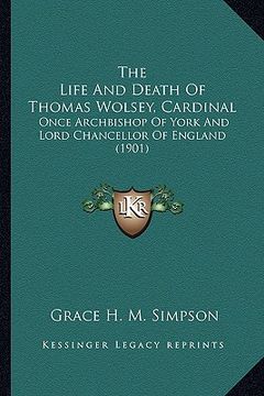 portada the life and death of thomas wolsey, cardinal: once archbishop of york and lord chancellor of england (1901) (en Inglés)
