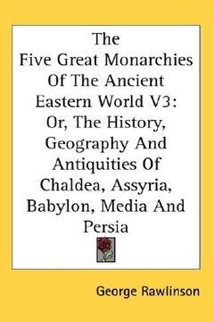 portada the five great monarchies of the ancient eastern world, volume 3: or, the history, geography and antiquities of chaldea, assyria, babylon, media and p