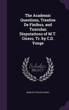 portada The Academic Questions, Treatise De Finibus, and Tusculan Disputations of M.T. Cicero, Tr. by C.D. Yonge (en Inglés)