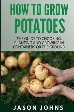 portada How To Grow Potatoes: The Guide To Choosing, Planting And Growing In Containers Or The Ground (in English)