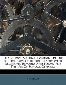 portada the school manual, containing the school laws of rhode island; with decisions, remarks and forms, for the use of school officers (en Inglés)
