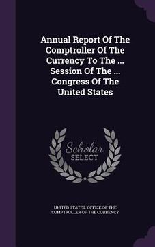 portada Annual Report Of The Comptroller Of The Currency To The ... Session Of The ... Congress Of The United States (in English)
