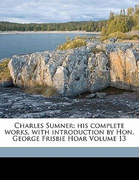 portada charles sumner; his complete works, with introduction by hon. george frisbie hoar volume 13 (en Inglés)