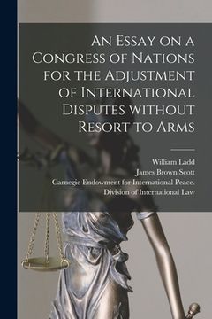 portada An Essay on a Congress of Nations for the Adjustment of International Disputes Without Resort to Arms [microform] (en Inglés)