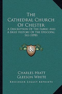 portada the cathedral church of chester: a description of the fabric and a brief history of the episcopal see (1898) (en Inglés)