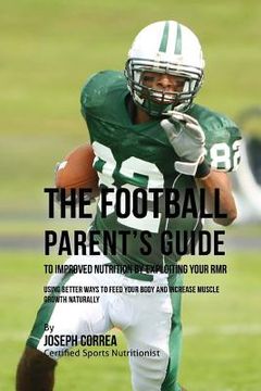 portada The Football Parent's Guide to Improved Nutrition by Exploiting Your RMR: Using Better Ways to Feed Your Body and Increase Muscle Growth Naturally (en Inglés)