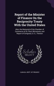 portada Report of the Minister of Finance On the Reciprocity Treaty With the United States: Also, the Memorial of the Chamber of Commerce of St. Paul, Minneso (en Inglés)