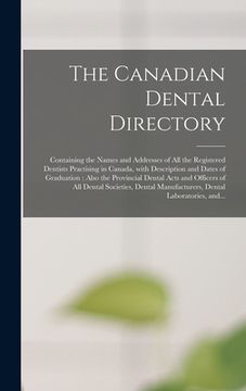 portada The Canadian Dental Directory: Containing the Names and Addresses of All the Registered Dentists Practising in Canada, With Description and Dates of (in English)