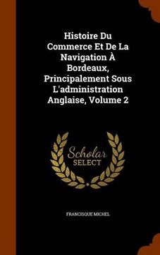 portada Histoire Du Commerce Et De La Navigation À Bordeaux, Principalement Sous L'administration Anglaise, Volume 2