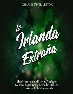 portada La Irlanda Extraña: Una Historia de Misterios Antiguos, Folklore Fantástico y Leyendas Urbanas a Través de la Isla Esmeralda