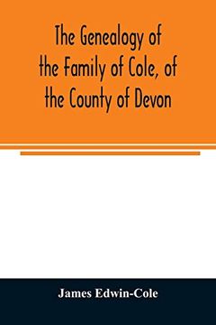 portada The Genealogy of the Family of Cole, of the County of Devon: And of Those of its Branches Which Settled in Suffolk, Hampshire, Surrey, Lincolnshire, and Ireland (en Inglés)