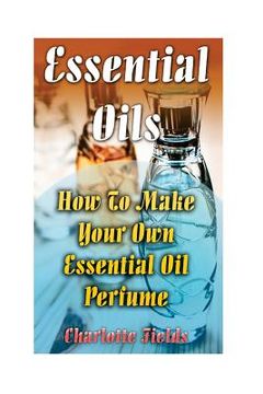 portada Essential Oils: How To Make Your Own Essential Oil Perfume (in English)