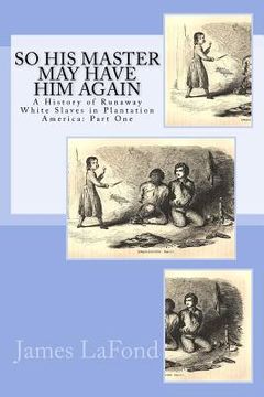 portada So His Master May Have Him Again: A History of Runaway White Slaves in Plantation America: Part One (en Inglés)