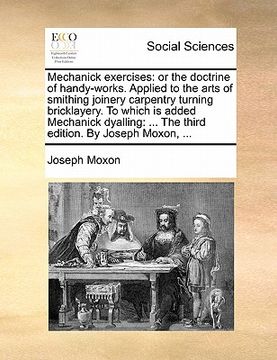 portada mechanick exercises: or the doctrine of handy-works. applied to the arts of smithing joinery carpentry turning bricklayery. to which is add (in English)