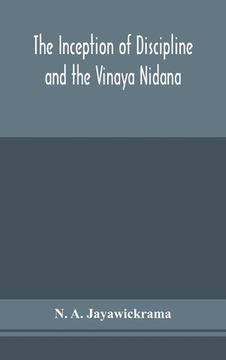 portada The Inception of Discipline and the Vinaya Nidana; Being a Translation and Edition of the Bahiranidana of Buddhaghosa's Samantapasadika, the Vinaya Co (en Inglés)