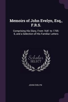 portada Memoirs of John Evelyn, Esq., F.R.S.: Comprising His Diary, From 1641 to 1705-6, and a Selection of His Familiar Letters (en Inglés)