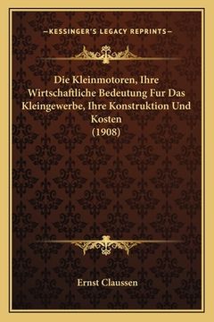 portada Die Kleinmotoren, Ihre Wirtschaftliche Bedeutung Fur Das Kleingewerbe, Ihre Konstruktion Und Kosten (1908) (in German)